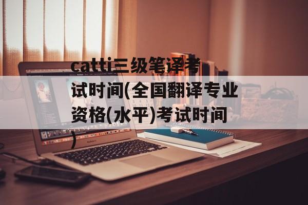catti三级笔译考试时间(全国翻译专业资格(水平)考试时间)-第1张图片-