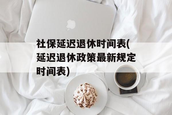 社保延迟退休时间表(延迟退休政策最新规定时间表)-第1张图片-