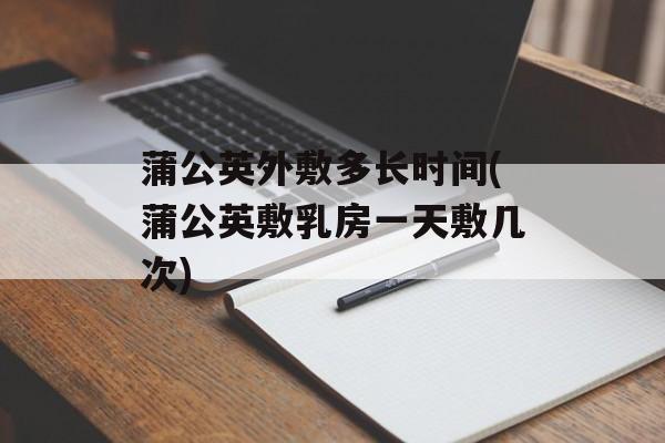 蒲公英外敷多长时间(蒲公英敷乳房一天敷几次)-第1张图片-