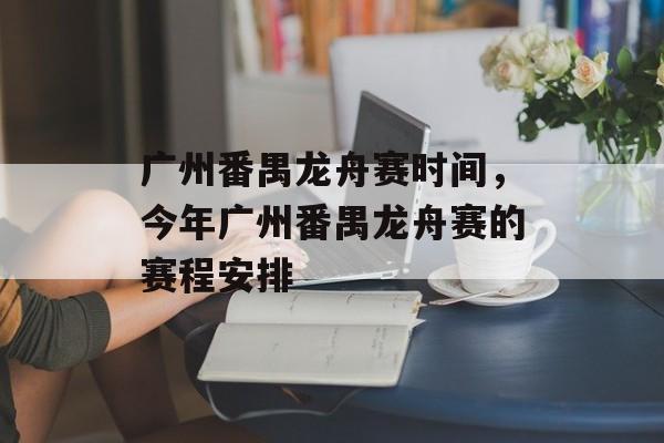 广州番禺龙舟赛时间，今年广州番禺龙舟赛的赛程安排-第1张图片-