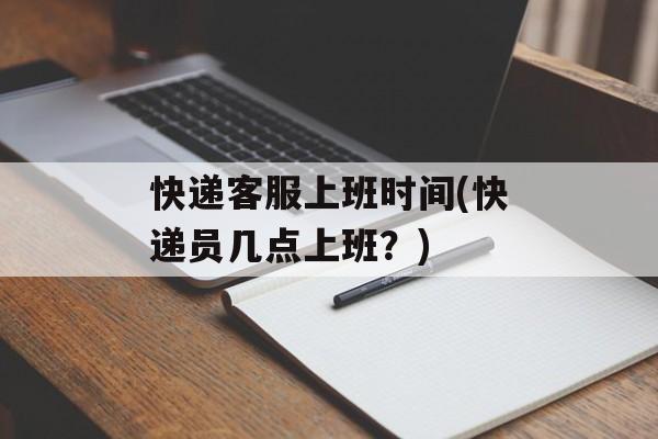 快递客服上班时间(快递员几点上班？)-第1张图片-