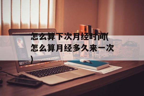 怎么算下次月经时间(怎么算月经多久来一次)-第1张图片-