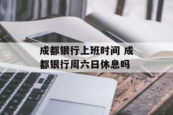 成都银行上班时间 成都银行周六日休息吗-第1张图片-