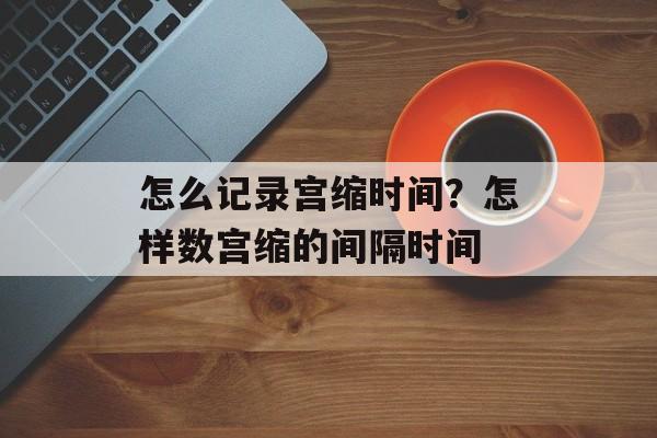 怎么记录宫缩时间？怎样数宫缩的间隔时间-第1张图片-