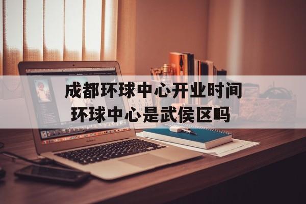 成都环球中心开业时间 环球中心是武侯区吗-第1张图片-