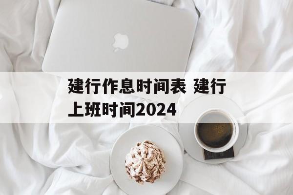 建行作息时间表 建行上班时间2024-第1张图片-