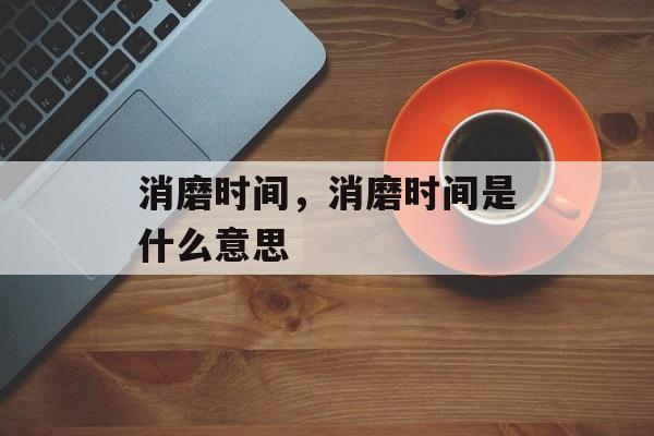 消磨时间，消磨时间是什么意思-第1张图片-