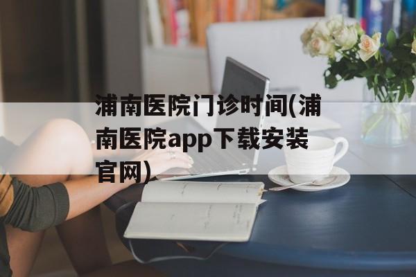 浦南医院门诊时间(浦南医院app下载安装官网)-第1张图片-