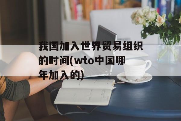 我国加入世界贸易组织的时间(wto中国哪年加入的)-第1张图片-