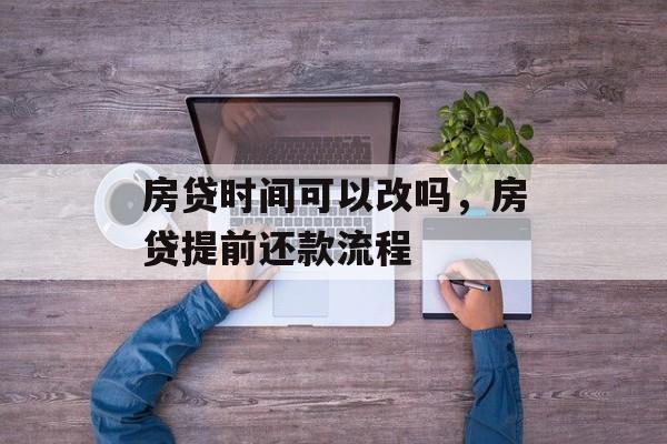 房贷时间可以改吗，房贷提前还款流程-第1张图片-
