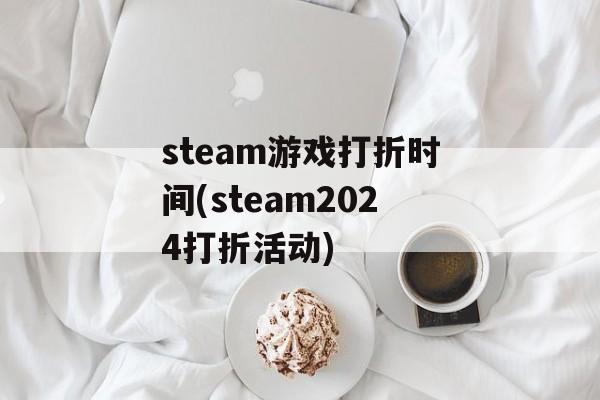 steam游戏打折时间(steam2024打折活动)-第1张图片-