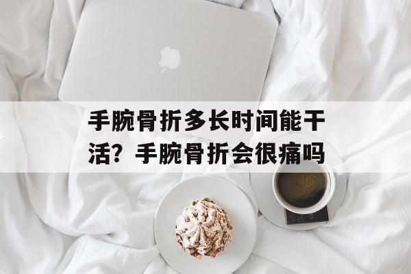手腕骨折多长时间能干活？手腕骨折会很痛吗-第1张图片-
