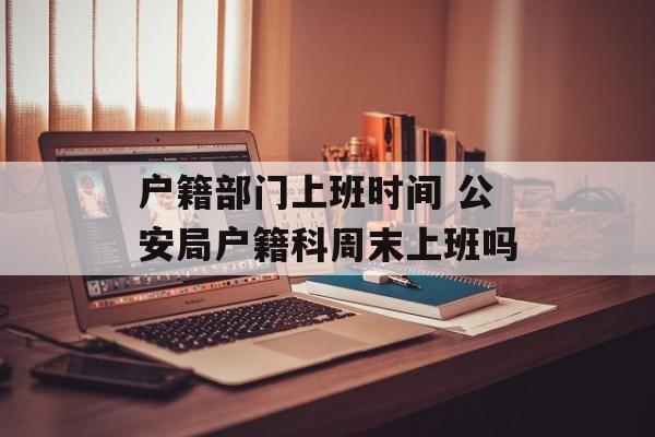 户籍部门上班时间 公安局户籍科周末上班吗-第1张图片-