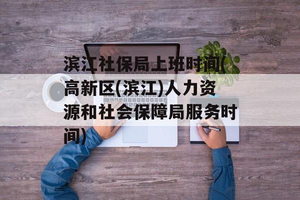 滨江社保局上班时间(高新区(滨江)人力资源和社会保障局服务时间)-第1张图片-