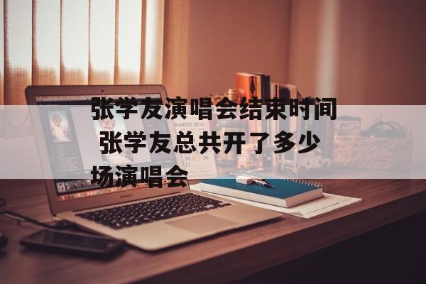 张学友演唱会结束时间 张学友总共开了多少场演唱会-第1张图片-