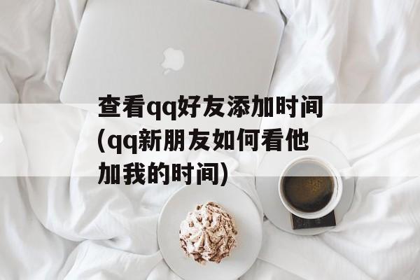 查看qq好友添加时间(qq新朋友如何看他加我的时间)-第1张图片-