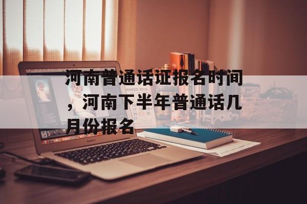河南普通话证报名时间，河南下半年普通话几月份报名-第1张图片-
