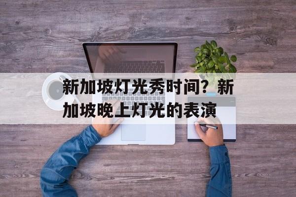 新加坡灯光秀时间？新加坡晚上灯光的表演-第1张图片-