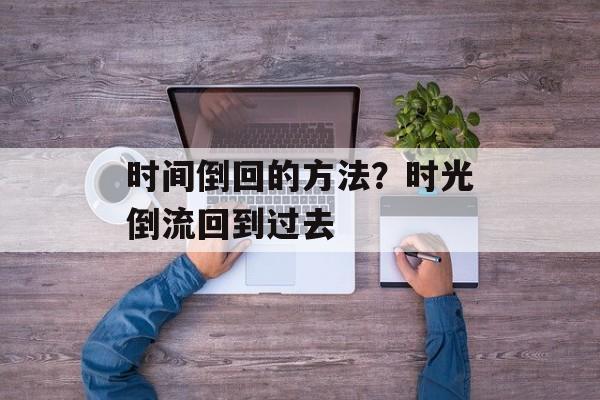 时间倒回的方法？时光倒流回到过去-第1张图片-