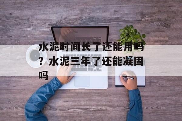 水泥时间长了还能用吗？水泥三年了还能凝固吗-第1张图片-