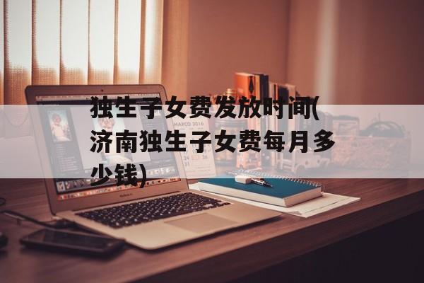 独生子女费发放时间(济南独生子女费每月多少钱)-第1张图片-