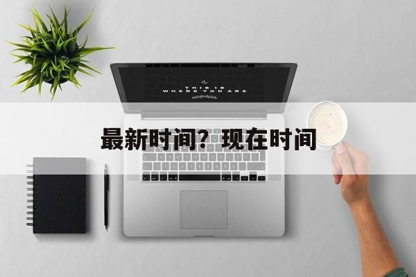 最新时间？现在时间-第1张图片-
