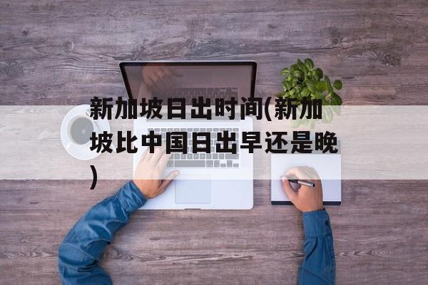 新加坡日出时间(新加坡比中国日出早还是晚)-第1张图片-