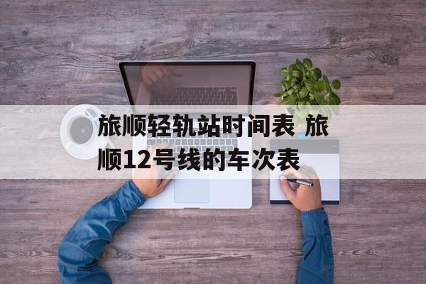 旅顺轻轨站时间表 旅顺12号线的车次表-第1张图片-