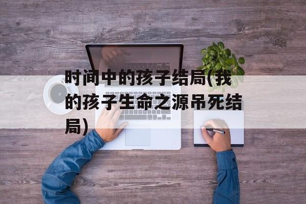 时间中的孩子结局(我的孩子生命之源吊死结局)-第1张图片-
