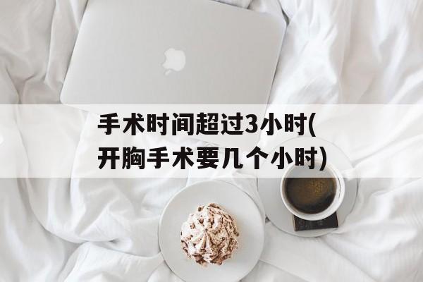 手术时间超过3小时(开胸手术要几个小时)-第1张图片-