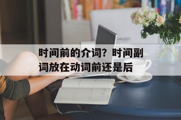 时间前的介词？时间副词放在动词前还是后-第1张图片-
