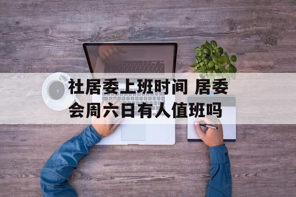 社居委上班时间 居委会周六日有人值班吗-第1张图片-