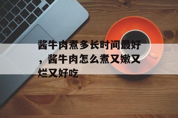 酱牛肉煮多长时间最好，酱牛肉怎么煮又嫩又烂又好吃-第1张图片-