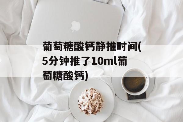 葡萄糖酸钙静推时间(5分钟推了10ml葡萄糖酸钙)-第1张图片-
