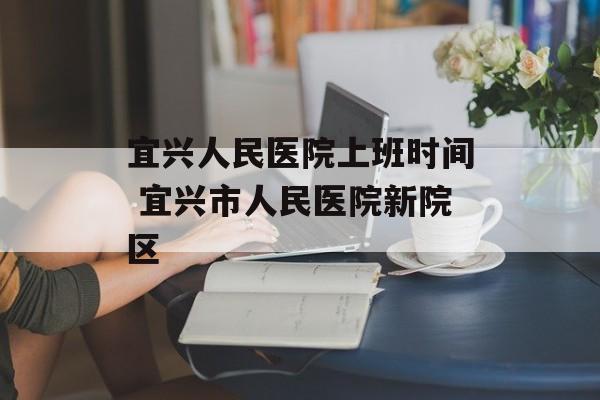 宜兴人民医院上班时间 宜兴市人民医院新院区-第1张图片-