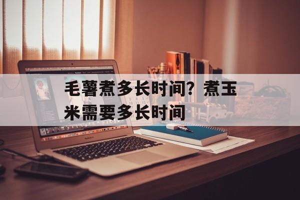 毛薯煮多长时间？煮玉米需要多长时间-第1张图片-