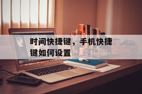 时间快捷键，手机快捷键如何设置-第1张图片-