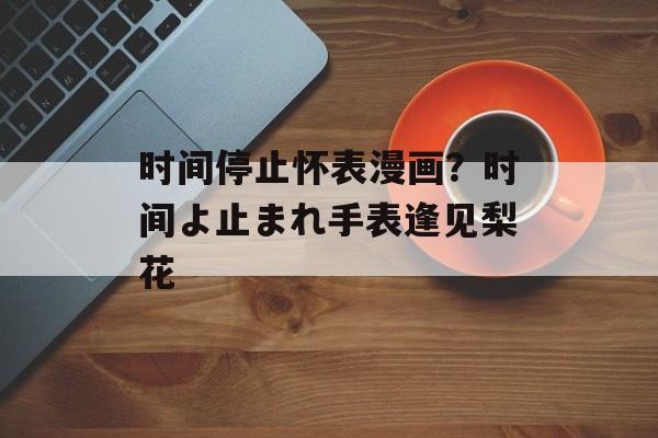 时间停止怀表漫画？时间よ止まれ手表逢见梨花-第1张图片-