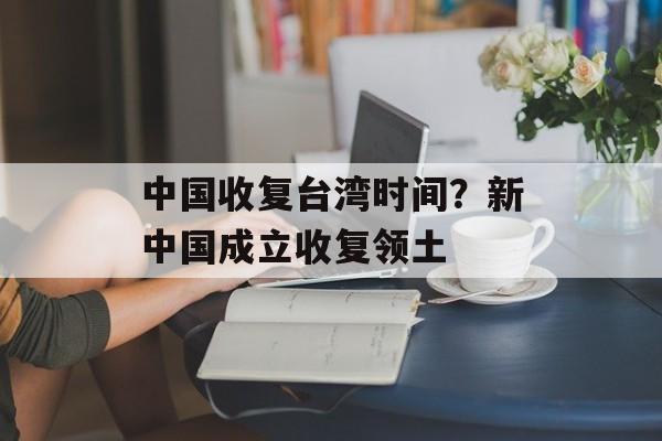 中国收复台湾时间？新中国成立收复领土-第1张图片-