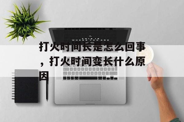 打火时间长是怎么回事，打火时间变长什么原因-第1张图片-
