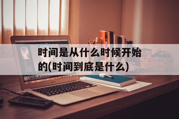 时间是从什么时候开始的(时间到底是什么)-第1张图片-