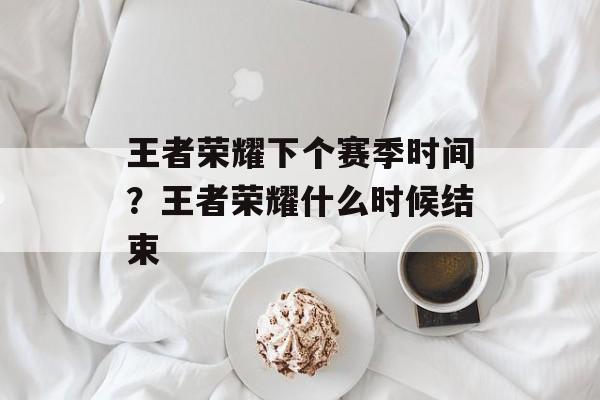 王者荣耀下个赛季时间？王者荣耀什么时候结束-第1张图片-