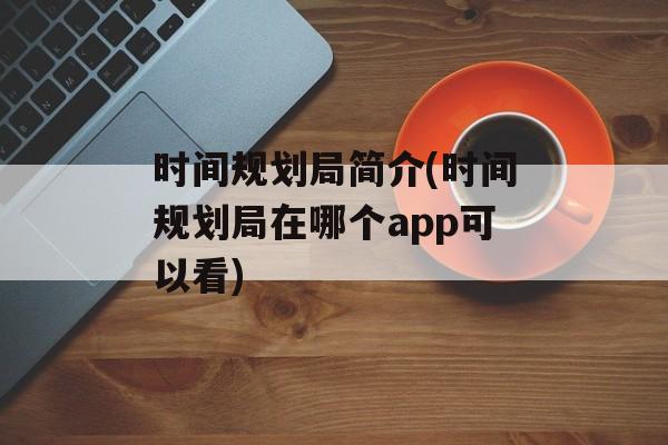 时间规划局简介(时间规划局在哪个app可以看)-第1张图片-
