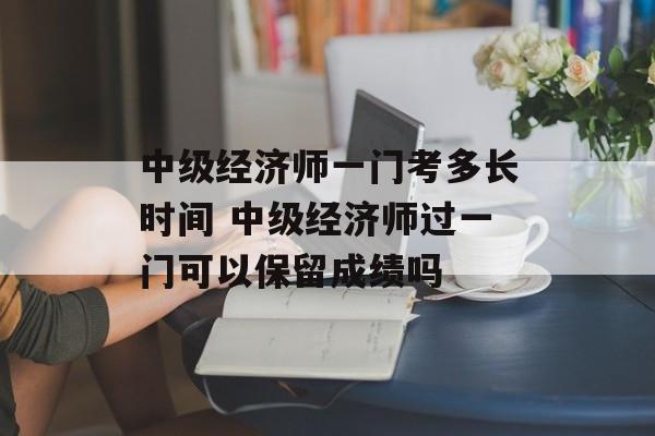 中级经济师一门考多长时间 中级经济师过一门可以保留成绩吗-第1张图片-