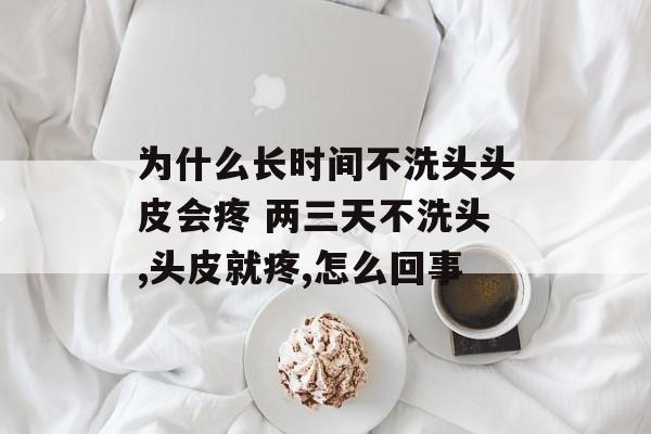 为什么长时间不洗头头皮会疼 两三天不洗头,头皮就疼,怎么回事-第1张图片-