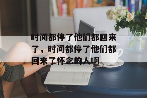 时间都停了他们都回来了，时间都停了他们都回来了怀念的人啊-第1张图片-