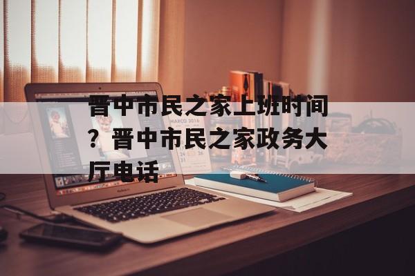 晋中市民之家上班时间？晋中市民之家政务大厅电话-第1张图片-