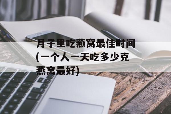 月子里吃燕窝最佳时间(一个人一天吃多少克燕窝最好)-第1张图片-