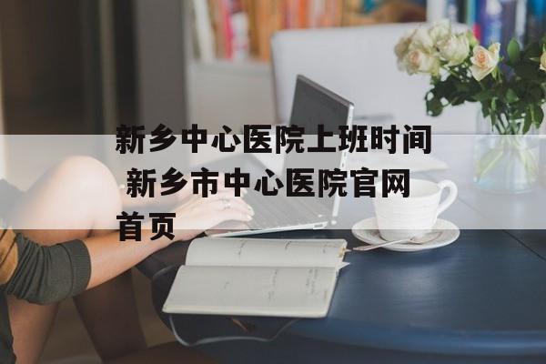 新乡中心医院上班时间 新乡市中心医院官网首页-第1张图片-