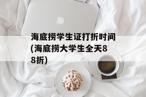 海底捞学生证打折时间(海底捞大学生全天88折)-第1张图片-